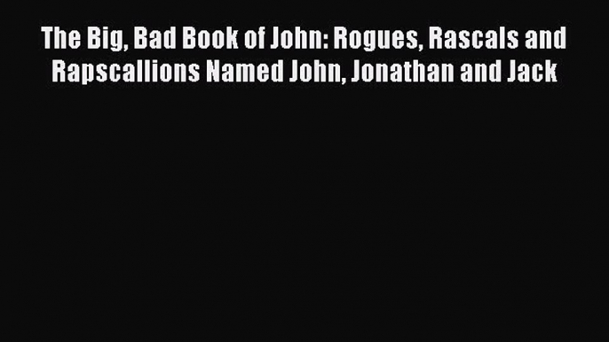 Read The Big Bad Book of John: Rogues Rascals and Rapscallions Named John Jonathan and Jack