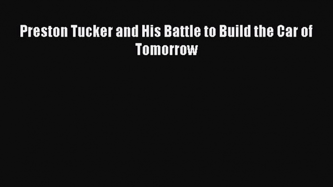 Read Preston Tucker and His Battle to Build the Car of Tomorrow Ebook Free