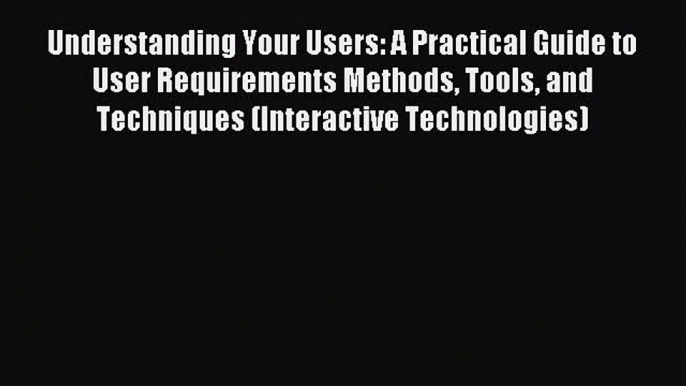 Read Understanding Your Users: A Practical Guide to User Requirements Methods Tools and Techniques