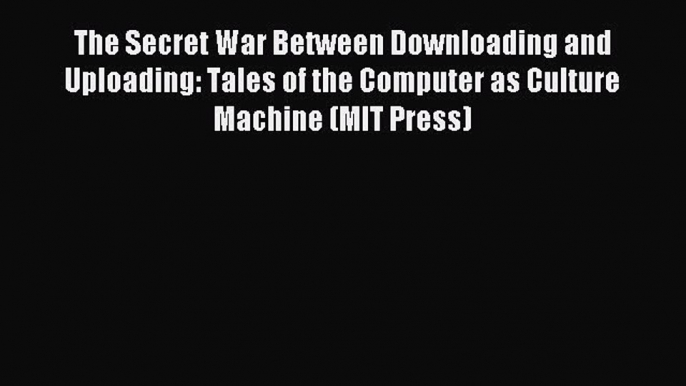 Download The Secret War Between Downloading and Uploading: Tales of the Computer as Culture