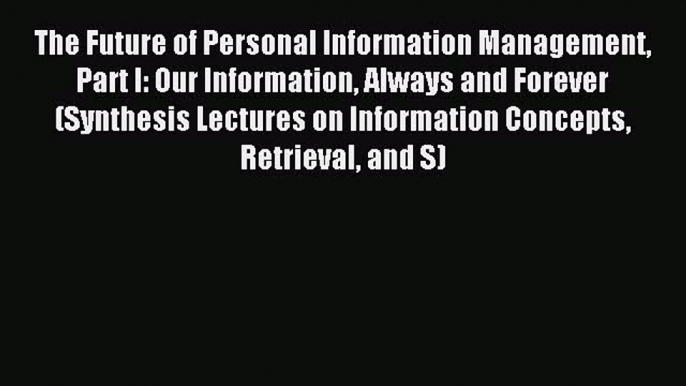 Read The Future of Personal Information Management Part I: Our Information Always and Forever