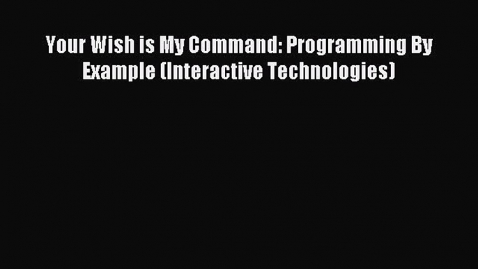 Read Your Wish is My Command: Programming By Example (Interactive Technologies) PDF Free