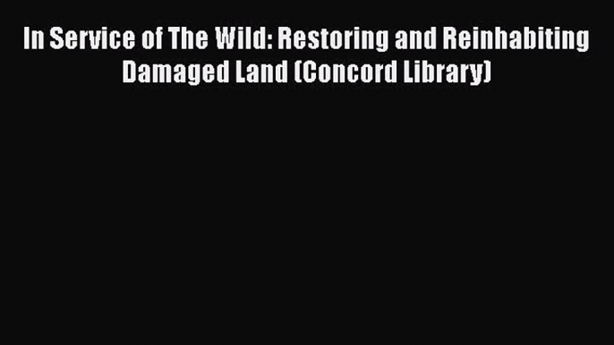 Read Book In Service of The Wild: Restoring and Reinhabiting Damaged Land (Concord Library)