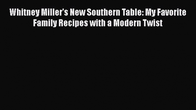 Download Books Whitney Miller's New Southern Table: My Favorite Family Recipes with a Modern