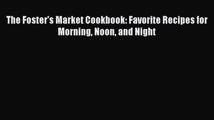 Read Books The Foster's Market Cookbook: Favorite Recipes for Morning Noon and Night E-Book