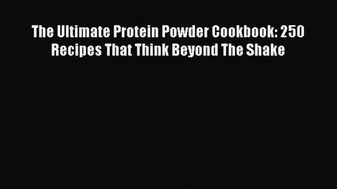 Read The Ultimate Protein Powder Cookbook: 250 Recipes That Think Beyond The Shake Ebook Free
