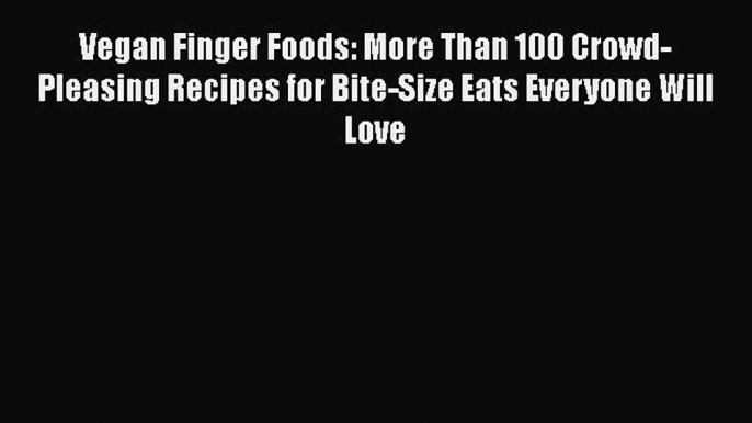 Read Books Vegan Finger Foods: More Than 100 Crowd-Pleasing Recipes for Bite-Size Eats Everyone