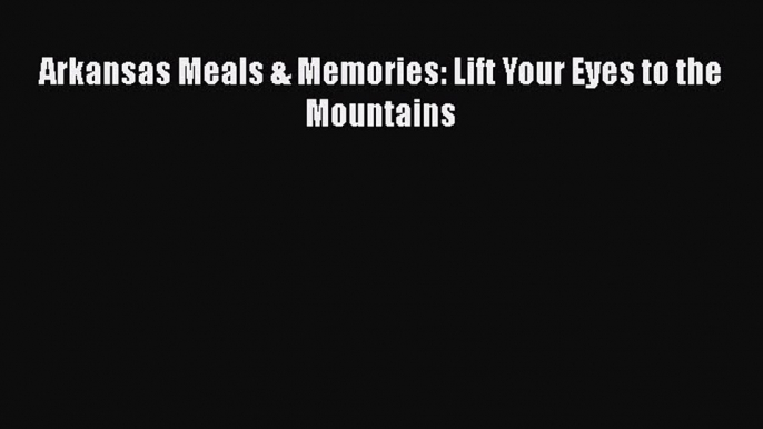 Read Books Arkansas Meals & Memories: Lift Your Eyes to the Mountains E-Book Free