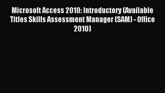 Read Microsoft Access 2010: Introductory (Available Titles Skills Assessment Manager (SAM)