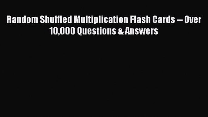 Read Book Random Shuffled Multiplication Flash Cards -- Over 10000 Questions & Answers E-Book