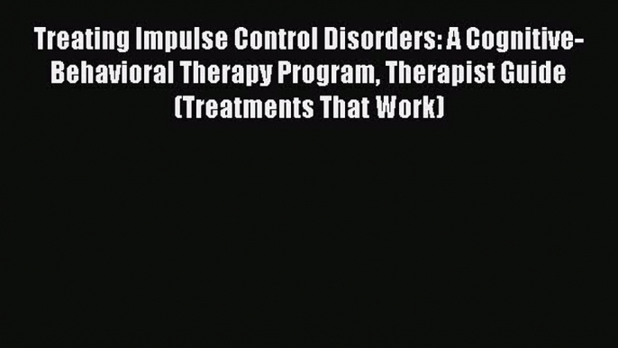 Download Treating Impulse Control Disorders: A Cognitive-Behavioral Therapy Program Therapist