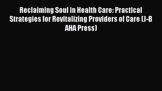 [Read] Reclaiming Soul in Health Care: Practical Strategies for Revitalizing Providers of Care