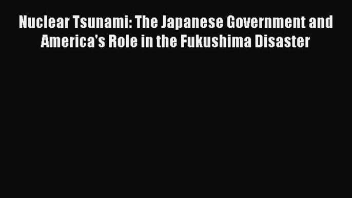 Read Nuclear Tsunami: The Japanese Government and America's Role in the Fukushima Disaster