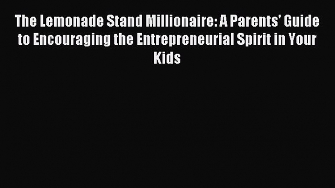 Read The Lemonade Stand Millionaire: A Parents' Guide to Encouraging the Entrepreneurial Spirit