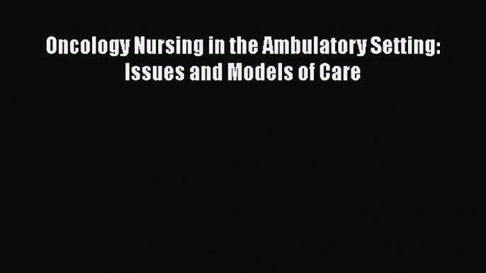 Read Oncology Nursing in the Ambulatory Setting: Issues and Models of Care Ebook Free