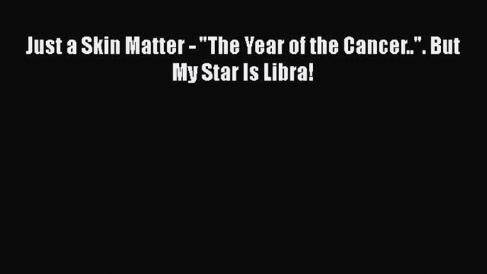 Download Just a Skin Matter - The Year of the Cancer... But My Star Is Libra! PDF Online