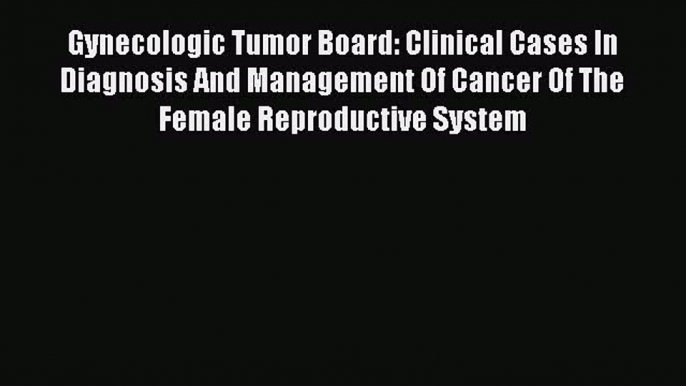 Read Gynecologic Tumor Board: Clinical Cases In Diagnosis And Management Of Cancer Of The Female