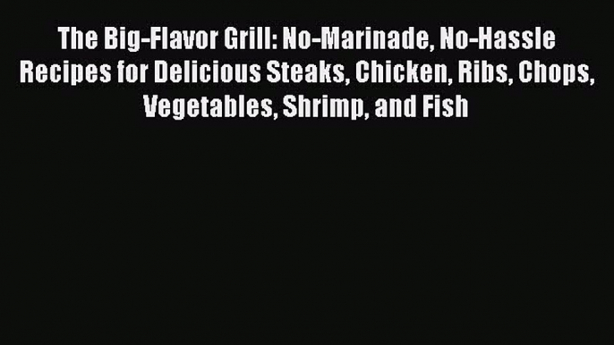PDF The Big-Flavor Grill: No-Marinade No-Hassle Recipes for Delicious Steaks Chicken Ribs Chops