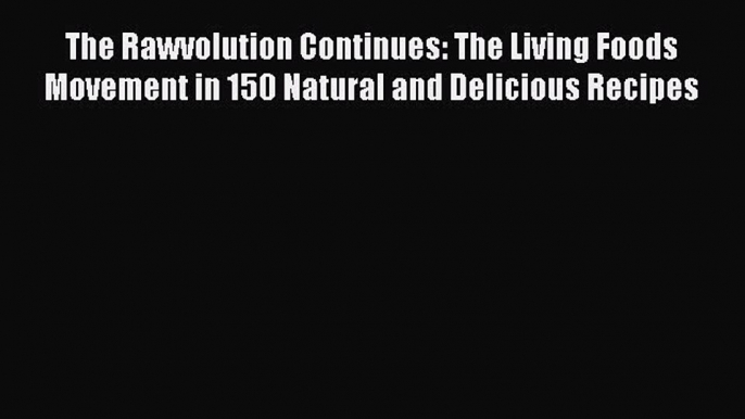 PDF The Rawvolution Continues: The Living Foods Movement in 150 Natural and Delicious Recipes