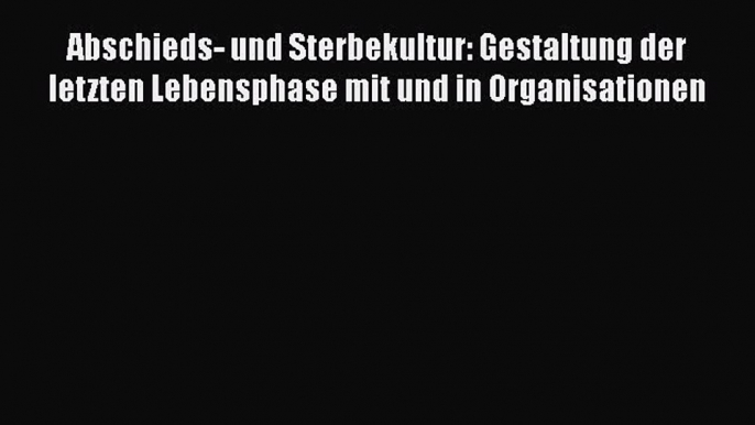 Read Abschieds- und Sterbekultur: Gestaltung der letzten Lebensphase mit und in Organisationen