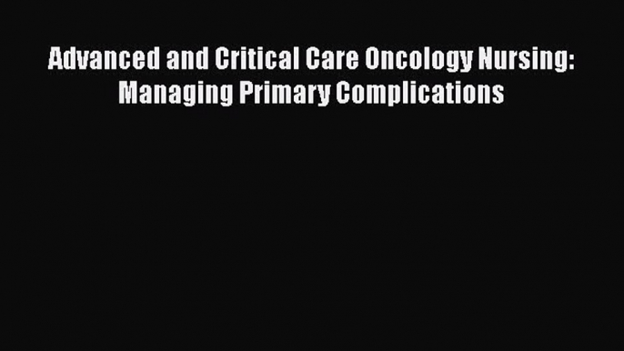 Download Advanced and Critical Care Oncology Nursing: Managing Primary Complications PDF Online