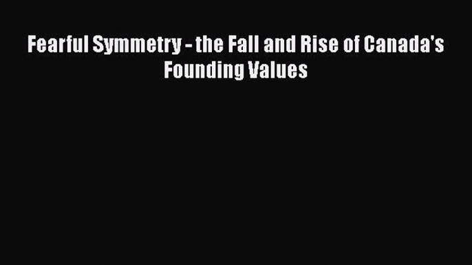 Download Fearful Symmetry: The Fall and Rise of Canada's Founding Values PDF Free