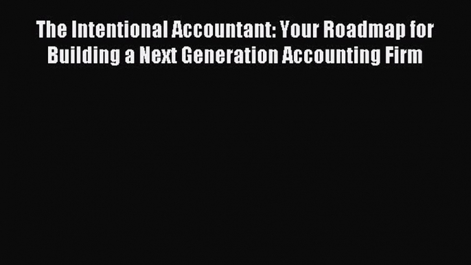 Read The Intentional Accountant: Your Roadmap for Building a Next Generation Accounting Firm