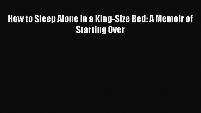 [Read] How to Sleep Alone in a King-Size Bed: A Memoir of Starting Over E-Book Download