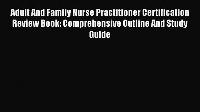 Read Adult And Family Nurse Practitioner Certification Review Book: Comprehensive Outline And