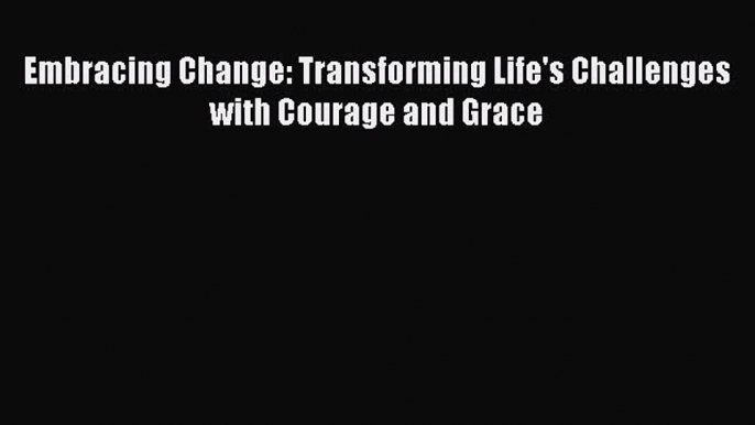 Read Books Embracing Change: Transforming Life's Challenges with Courage and Grace E-Book Free