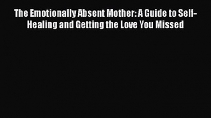 Read Books The Emotionally Absent Mother: A Guide to Self-Healing and Getting the Love You