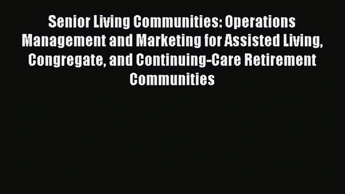 [Read] Senior Living Communities: Operations Management and Marketing for Assisted Living Congregate