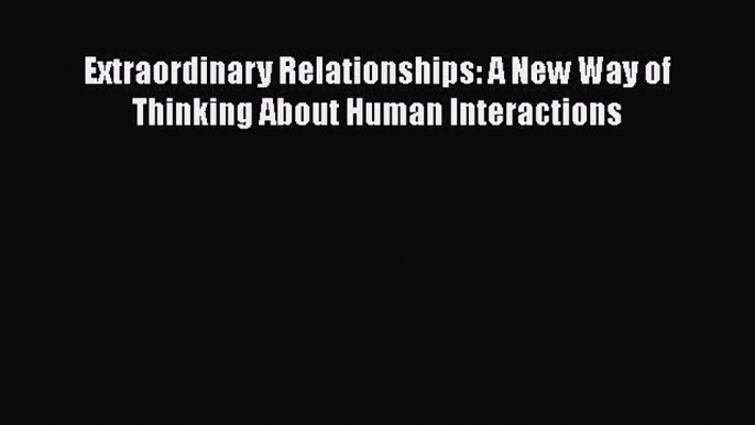 Read Books Extraordinary Relationships: A New Way of Thinking About Human Interactions Ebook