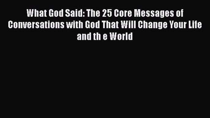 Read Books What God Said: The 25 Core Messages of Conversations with God That Will Change Your