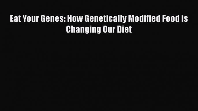 [Read] Eat Your Genes: How Genetically Modified Food is Changing Our Diet E-Book Free