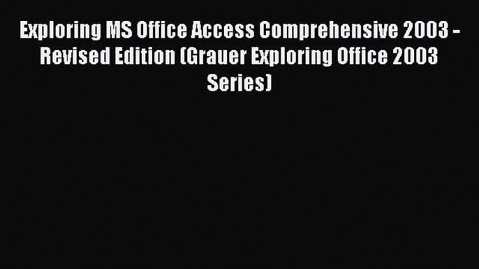 Read Exploring MS Office Access Comprehensive 2003 - Revised Edition (Grauer Exploring Office