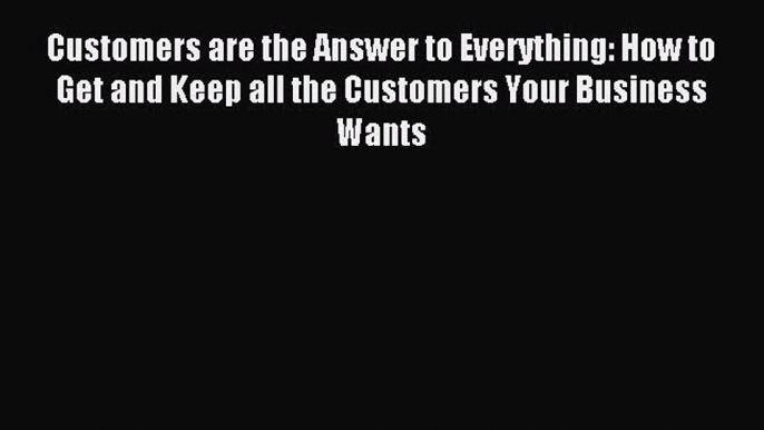 Read Customers are the Answer to Everything: How to Get and Keep all the Customers Your Business