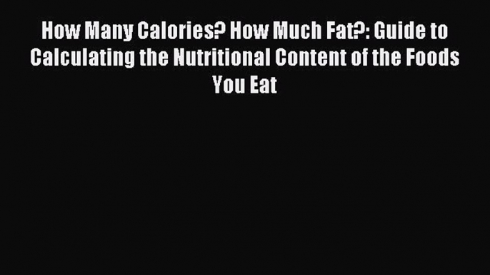 Download How Many Calories? How Much Fat?: Guide to Calculating the Nutritional Content of