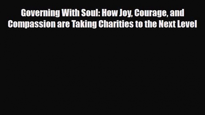 Read Governing With Soul: How Joy Courage and Compassion are Taking Charities to the Next Level