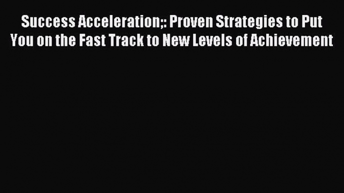 [PDF] Success Acceleration: Proven Strategies to Put You on the Fast Track to New Levels of