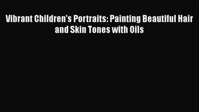 [PDF] Vibrant Children's Portraits: Painting Beautiful Hair and Skin Tones with Oils [Download]