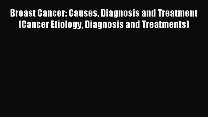 Read Breast Cancer: Causes Diagnosis and Treatment (Cancer Etiology Diagnosis and Treatments)