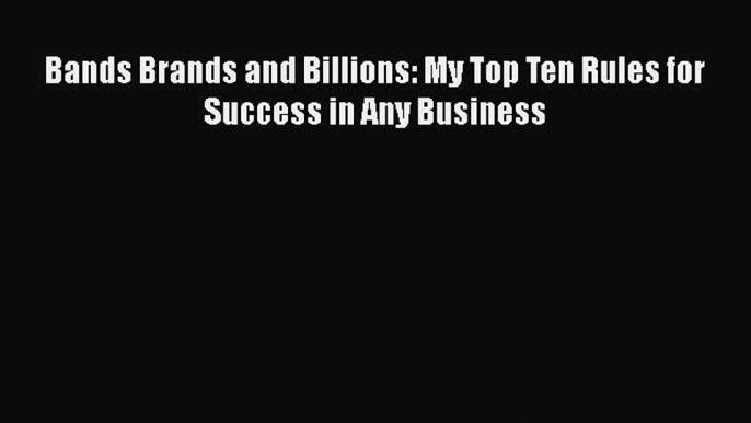 Read Bands Brands and Billions: My Top Ten Rules for Success in Any Business PDF Free