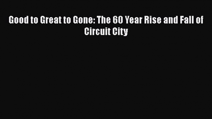 Read Good to Great to Gone: The 60 Year Rise and Fall of Circuit City Ebook Free