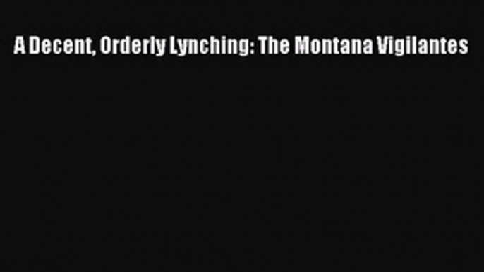 Download Book A Decent Orderly Lynching: The Montana Vigilantes E-Book Download