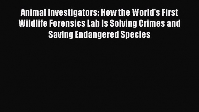 Read Book Animal Investigators: How the World's First Wildlife Forensics Lab Is Solving Crimes