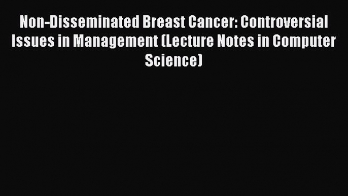 Download Non-Disseminated Breast Cancer: Controversial Issues in Management (Lecture Notes