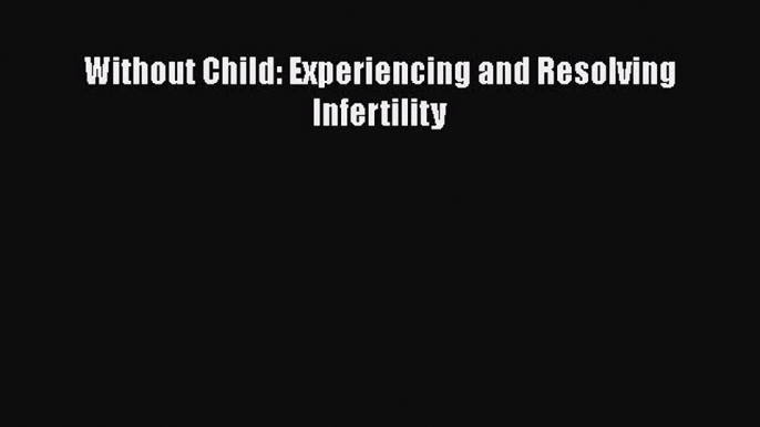 Read Without Child: Experiencing and Resolving Infertility Ebook Free