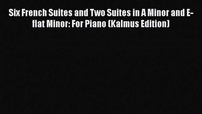 Read Six French Suites and Two Suites in A Minor and E-flat Minor: For Piano (Kalmus Edition)