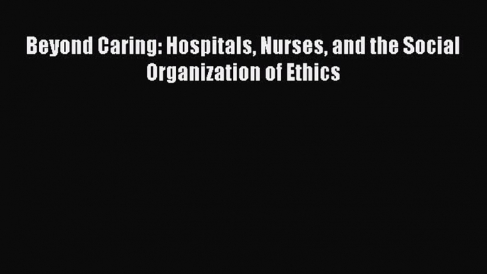 Read Beyond Caring: Hospitals Nurses and the Social Organization of Ethics Ebook Free